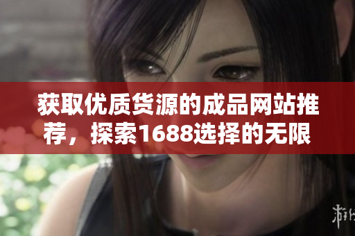 获取优质货源的成品网站推荐，探索1688选择的无限可能