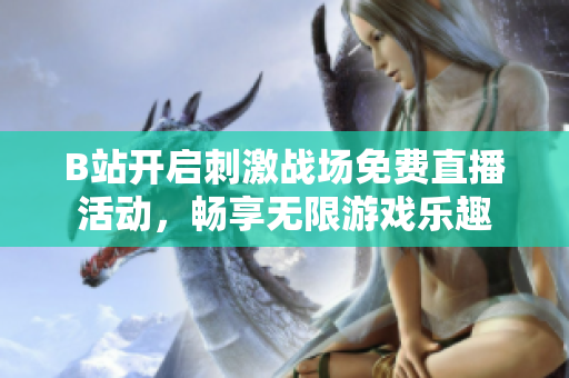 B站开启刺激战场免费直播活动，畅享无限游戏乐趣