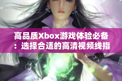 高品质Xbox游戏体验必备：选择合适的高清视频线指南