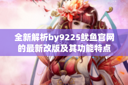 全新解析by9225鱿鱼官网的最新改版及其功能特点