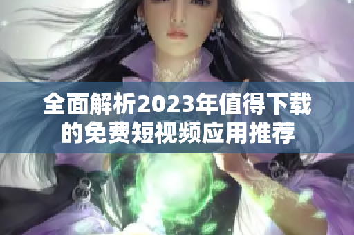 全面解析2023年值得下载的免费短视频应用推荐