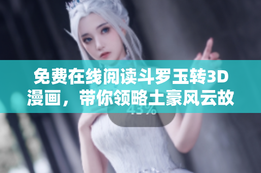 免费在线阅读斗罗玉转3D漫画，带你领略土豪风云故事