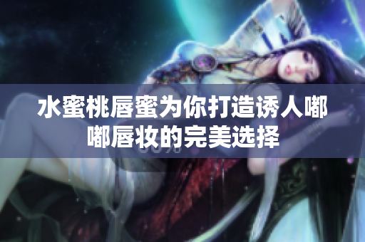 水蜜桃唇蜜为你打造诱人嘟嘟唇妆的完美选择