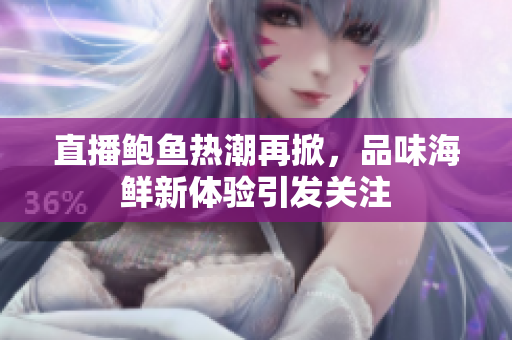 直播鲍鱼热潮再掀，品味海鲜新体验引发关注