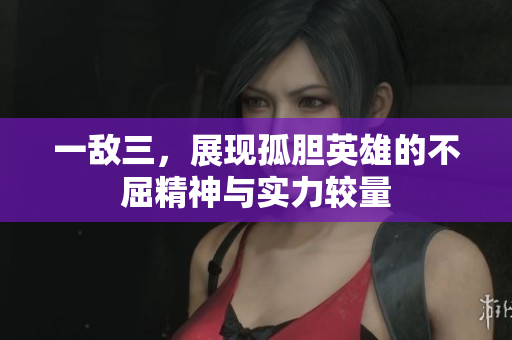 一敌三，展现孤胆英雄的不屈精神与实力较量