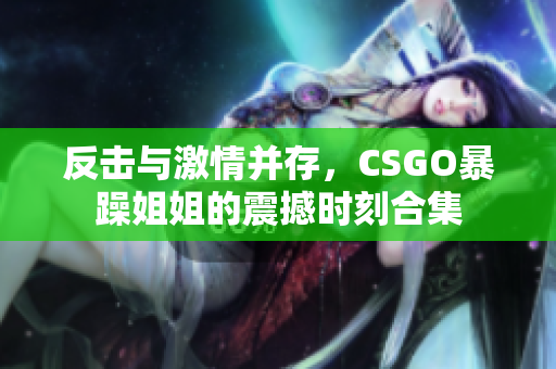 反击与激情并存，CSGO暴躁姐姐的震撼时刻合集