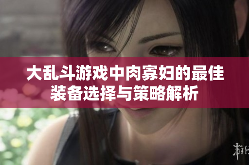 大乱斗游戏中肉寡妇的最佳装备选择与策略解析