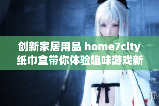 创新家居用品 home7city纸巾盒带你体验趣味游戏新方式