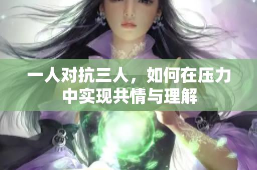 一人对抗三人，如何在压力中实现共情与理解