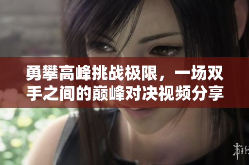 勇攀高峰挑战极限，一场双手之间的巅峰对决视频分享