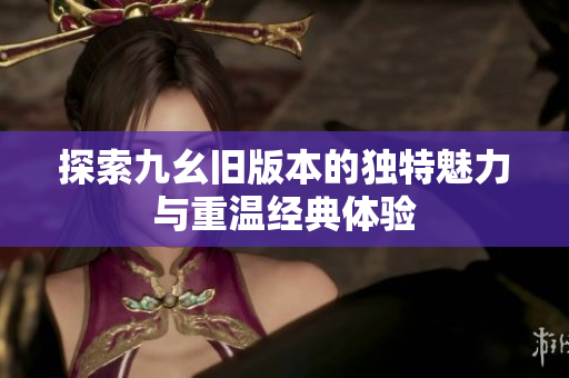 探索九幺旧版本的独特魅力与重温经典体验