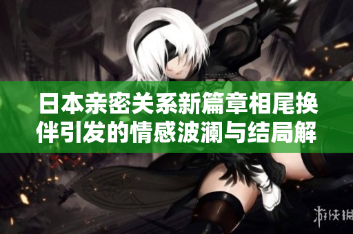 日本亲密关系新篇章相尾换伴引发的情感波澜与结局解析