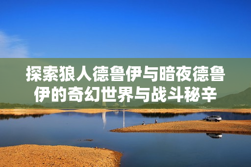 探索狼人德鲁伊与暗夜德鲁伊的奇幻世界与战斗秘辛