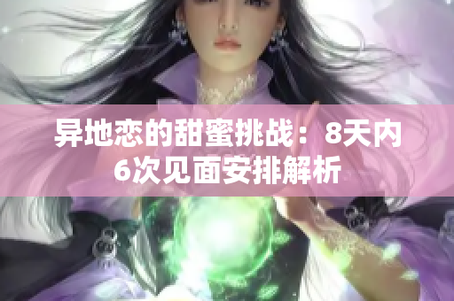 异地恋的甜蜜挑战：8天内6次见面安排解析