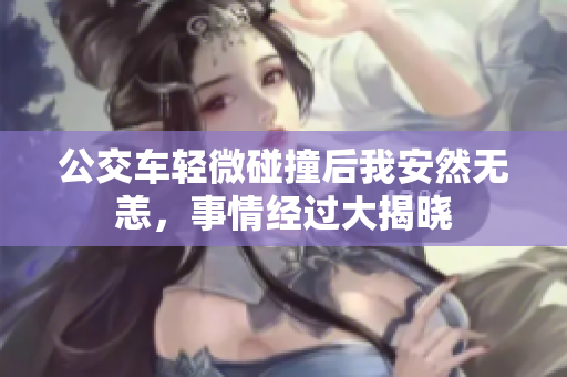 公交车轻微碰撞后我安然无恙，事情经过大揭晓