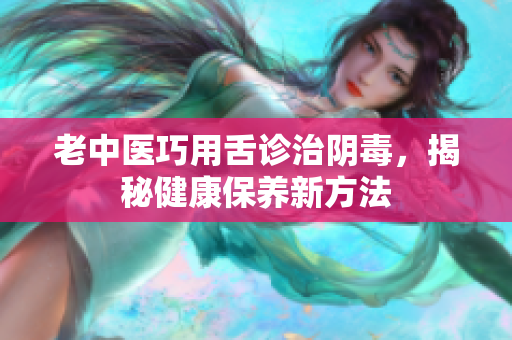 老中医巧用舌诊治阴毒，揭秘健康保养新方法