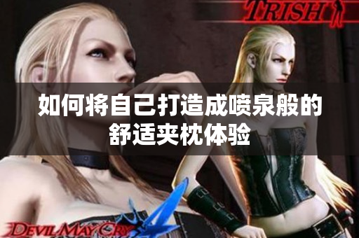 如何将自己打造成喷泉般的舒适夹枕体验