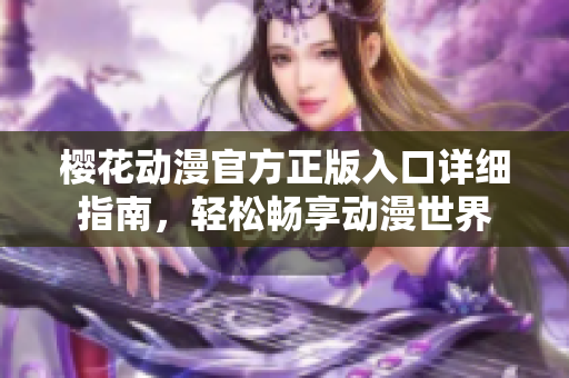 樱花动漫官方正版入口详细指南，轻松畅享动漫世界