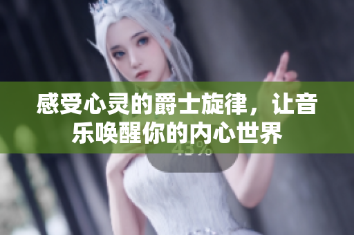 感受心灵的爵士旋律，让音乐唤醒你的内心世界