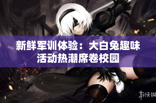 新鲜军训体验：大白兔趣味活动热潮席卷校园