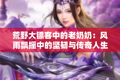 荒野大镖客中的老奶奶：风雨飘摇中的坚韧与传奇人生