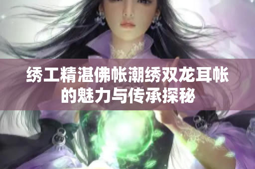 绣工精湛佛帐潮绣双龙耳帐的魅力与传承探秘