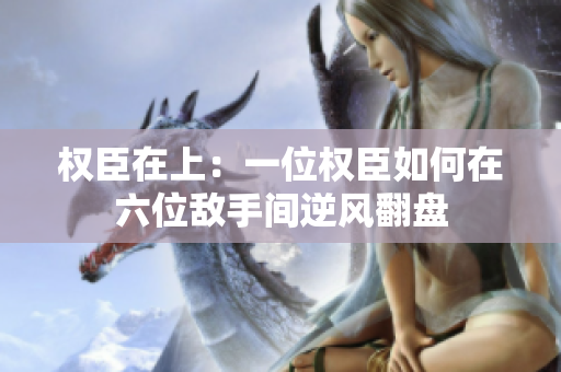 权臣在上：一位权臣如何在六位敌手间逆风翻盘