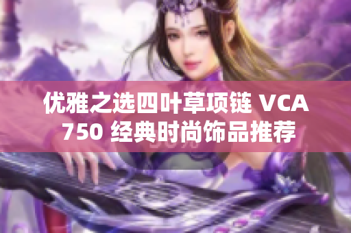 优雅之选四叶草项链 VCA 750 经典时尚饰品推荐