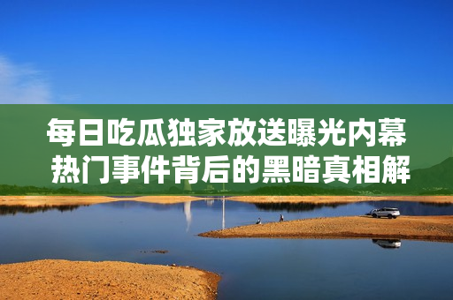 每日吃瓜独家放送曝光内幕 热门事件背后的黑暗真相解析