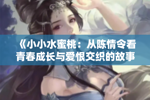 《小小水蜜桃：从陈情令看青春成长与爱恨交织的故事》