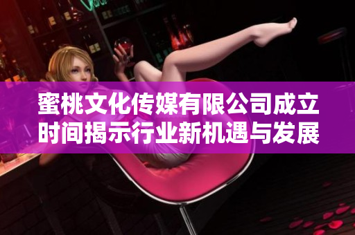 蜜桃文化传媒有限公司成立时间揭示行业新机遇与发展前景