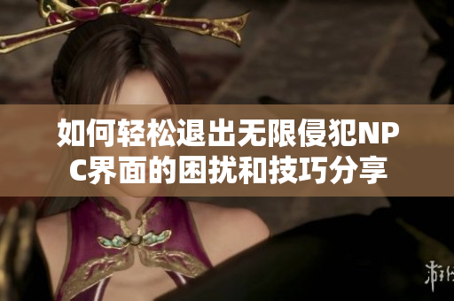 如何轻松退出无限侵犯NPC界面的困扰和技巧分享
