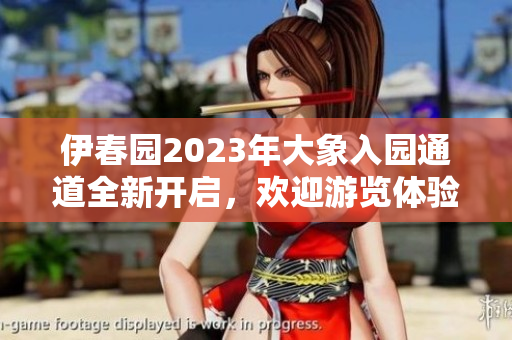 伊春园2023年大象入园通道全新开启，欢迎游览体验