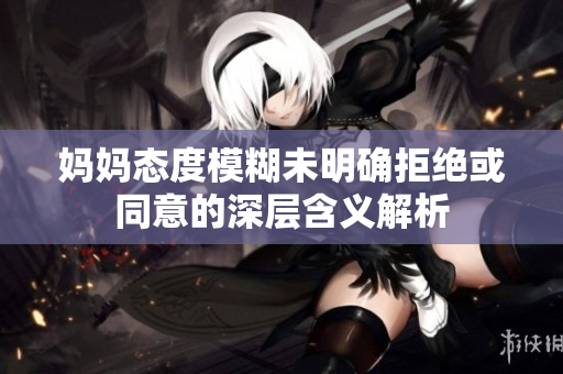 妈妈态度模糊未明确拒绝或同意的深层含义解析