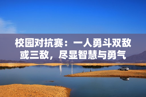 校园对抗赛：一人勇斗双敌或三敌，尽显智慧与勇气