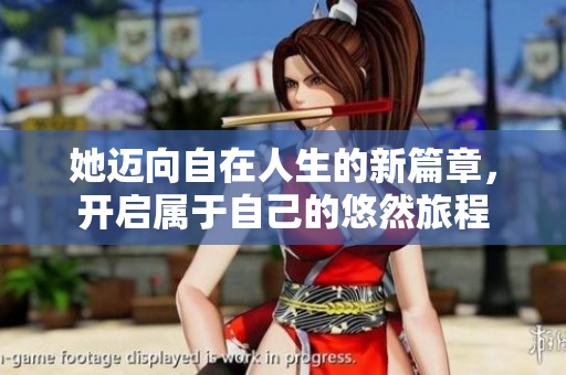 她迈向自在人生的新篇章，开启属于自己的悠然旅程