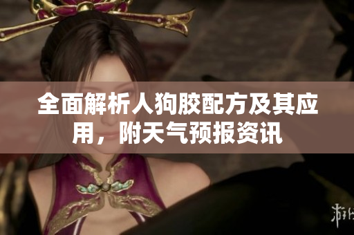 全面解析人狗胶配方及其应用，附天气预报资讯