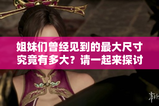 姐妹们曾经见到的最大尺寸究竟有多大？请一起来探讨！
