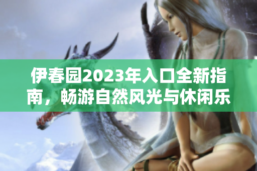 伊春园2023年入口全新指南，畅游自然风光与休闲乐趣