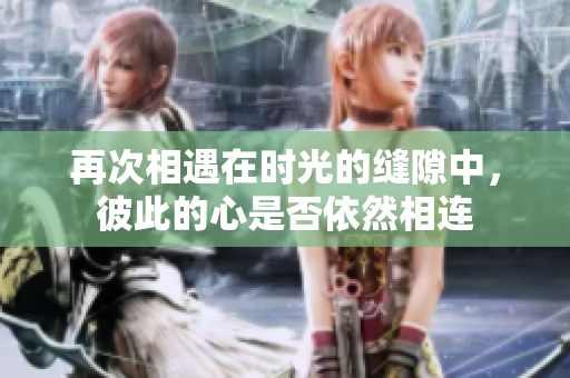 再次相遇在时光的缝隙中，彼此的心是否依然相连