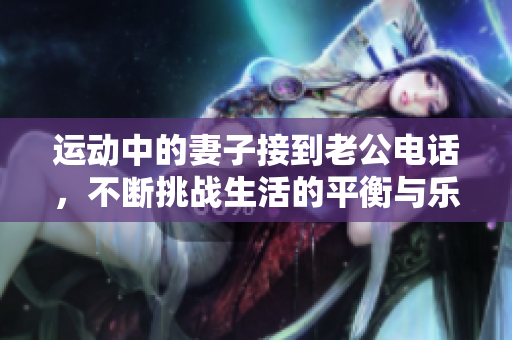 运动中的妻子接到老公电话，不断挑战生活的平衡与乐趣