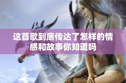 这首歌到底传达了怎样的情感和故事你知道吗