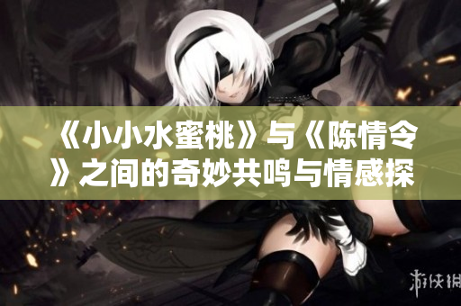 《小小水蜜桃》与《陈情令》之间的奇妙共鸣与情感探索