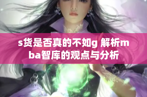 s货是否真的不如g 解析mba智库的观点与分析