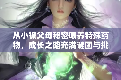 从小被父母秘密喂养特殊药物，成长之路充满谜团与挑战