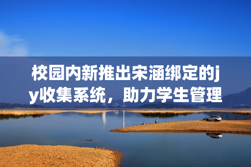 校园内新推出宋涵绑定的jy收集系统，助力学生管理与信息共享