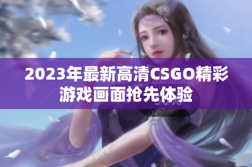2023年最新高清CSGO精彩游戏画面抢先体验