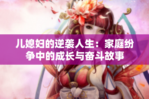儿媳妇的逆袭人生：家庭纷争中的成长与奋斗故事