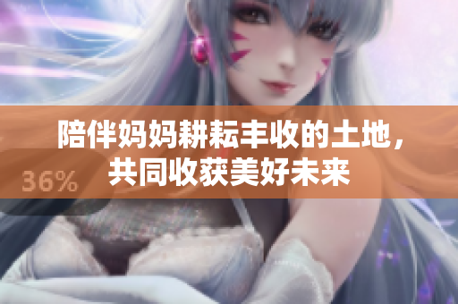 陪伴妈妈耕耘丰收的土地，共同收获美好未来