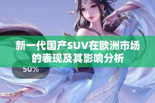 新一代国产SUV在欧洲市场的表现及其影响分析